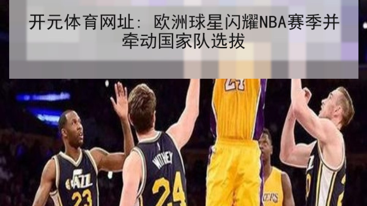 开元体育网址: 欧洲球星闪耀NBA赛季并牵动国家队选拔 开元体育网址: 欧洲球星闪耀NBA赛季并牵动国家队选拔