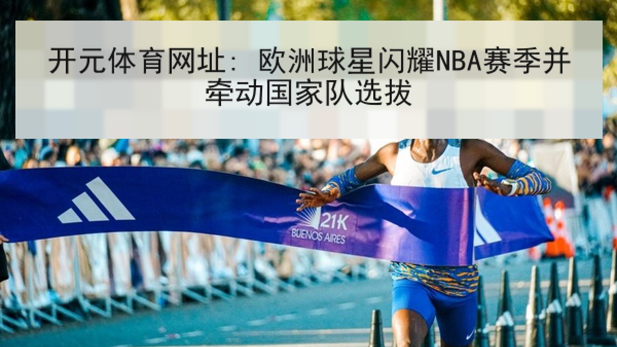 开元体育网址: 欧洲球星闪耀NBA赛季并牵动国家队选拔