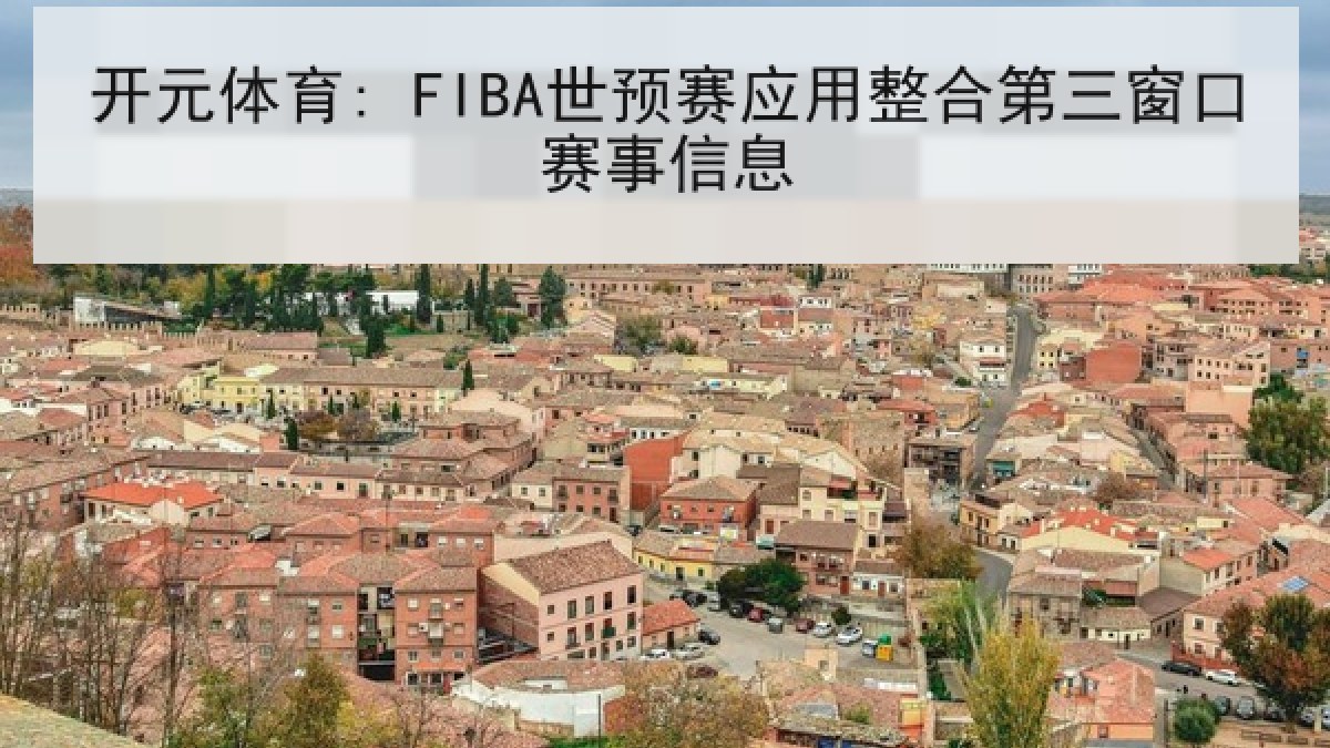 开元体育: FIBA世预赛应用整合第三窗口赛事信息 开元体育: FIBA世预赛应用整合第三窗口赛事信息