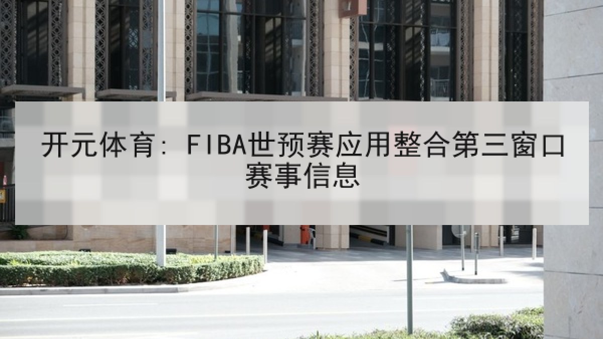 开元体育: FIBA世预赛应用整合第三窗口赛事信息