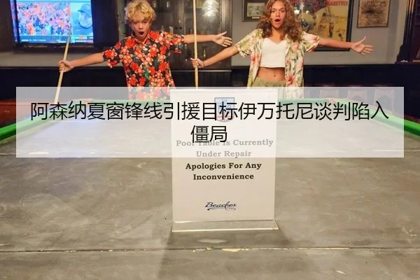 阿森纳夏窗锋线引援目标伊万托尼谈判陷入僵局