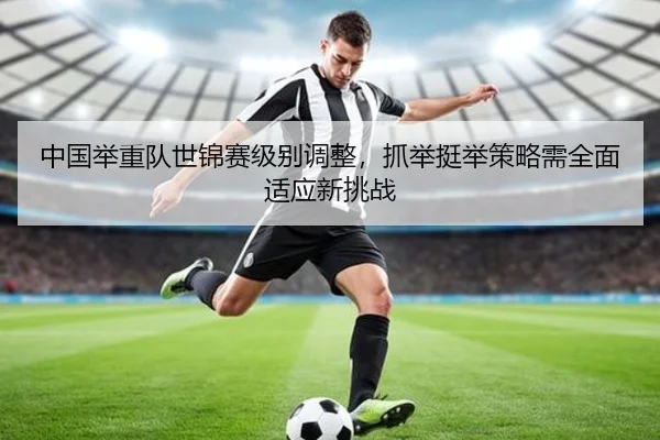 中国举重队世锦赛级别调整，抓举挺举策略需全面适应新挑战