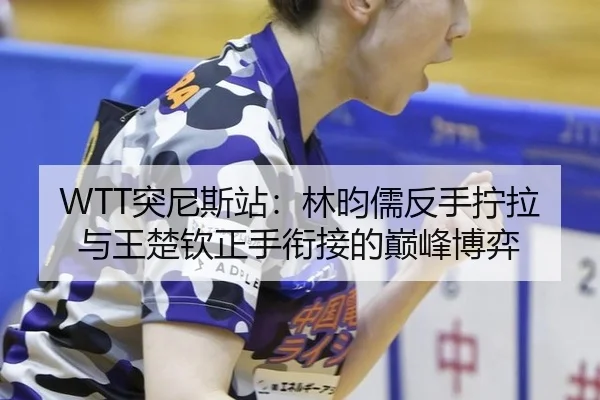 WTT突尼斯站：林昀儒反手拧拉与王楚钦正手衔接的巅峰博弈
