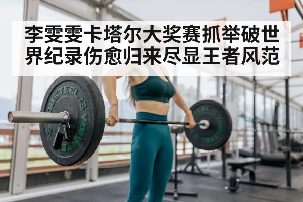 李雯雯卡塔尔大奖赛抓举破世界纪录伤愈归来尽显王者风范