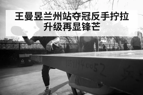 王曼昱兰州站夺冠反手拧拉升级再显锋芒