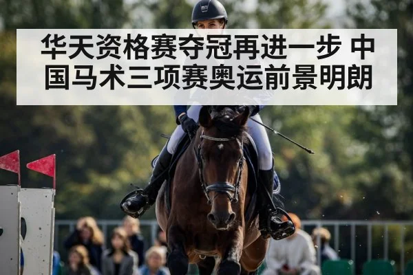 华天资格赛夺冠再进一步 中国马术三项赛奥运前景明朗