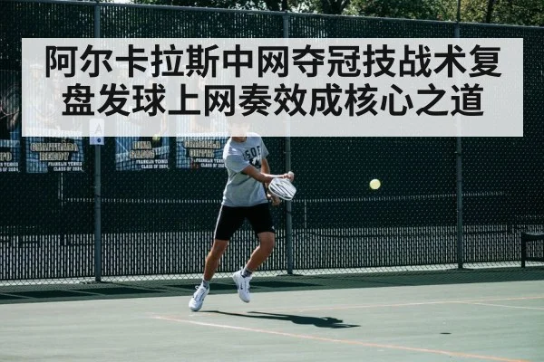 阿尔卡拉斯中网夺冠技战术复盘发球上网奏效成核心之道