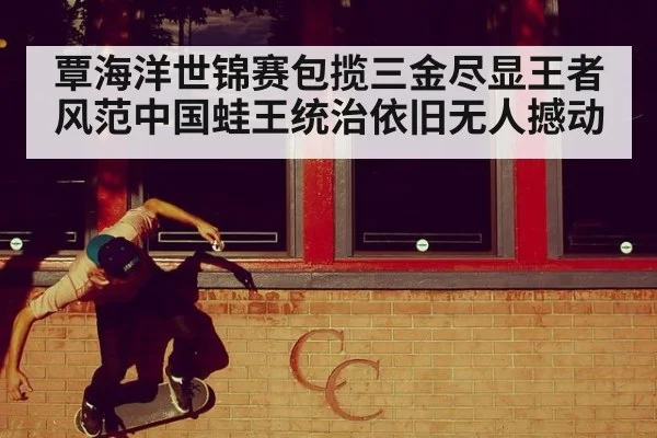 覃海洋世锦赛包揽三金尽显王者风范中国蛙王统治依旧无人撼动